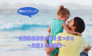 夫婦関係修復の鍵を見つける　～父親との関係編～